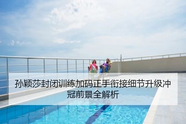 孙颖莎封闭训练加码正手衔接细节升级冲冠前景全解析