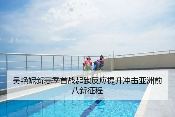 吴艳妮新赛季首战起跑反应提升冲击亚洲前八新征程