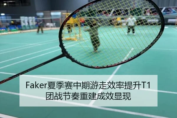 Faker夏季赛中期游走效率提升T1团战节奏重建成效显现
