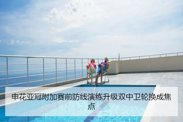 申花亚冠附加赛前防线演练升级双中卫轮换成焦点