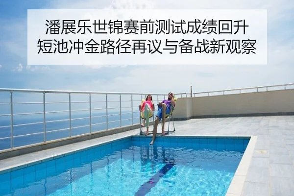 潘展乐世锦赛前测试成绩回升 短池冲金路径再议与备战新观察