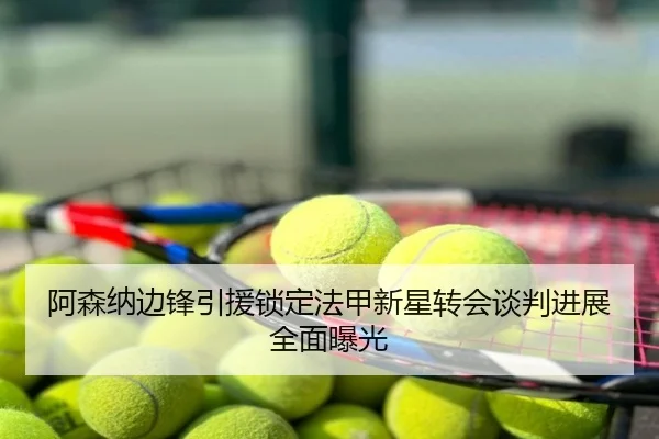 阿森纳边锋引援锁定法甲新星转会谈判进展全面曝光